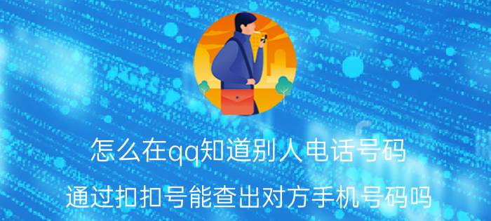 怎么在qq知道别人电话号码 通过扣扣号能查出对方手机号码吗？